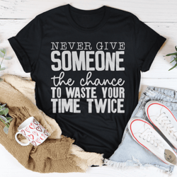 Never Give Someone The Chance To Waste Your Time Twice Tee