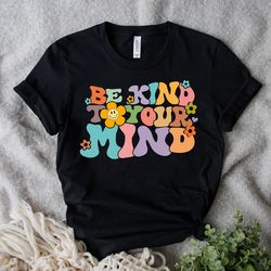 be kind to your mind shirt, be kind mental health shirt women, be kind anxiety shirt, mindfulness shirt, mental awarenes