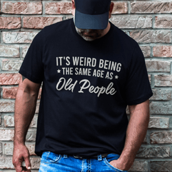 it's weird being the same age as old people tee
