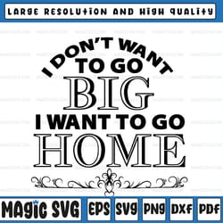i don't want to go big, go home svg file for funny shirt for cutting machine, silhouette cameo and cricut, digital desig