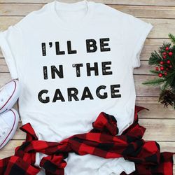 funny shirt men,  i'll be in the garage shirt, fathers day gift,  dad shirt , mechanic funny tee,  husband gift, garage