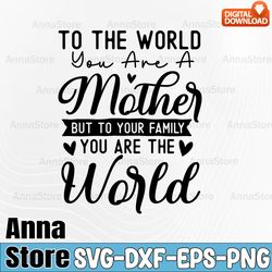 to the world you are a mother but to our family you are the world mom quote svg, mama life svg, mothers day svg