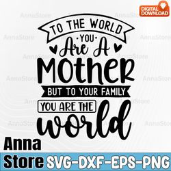 to the world you are a mother but to your family you are the world svg, mothers day gift svg, mom svg png, mama svg
