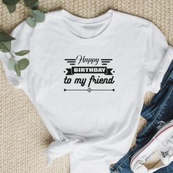 happy birthday to my friend shirt, birthday shirt, birthday t-shirt, birthday party shirt, birthday gift shirt, birthday