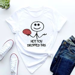 hey, you dropped this brain shirt, funny shirt, sarcastic shirt, funny slogan shirts, sassy, funny tshirt sayings, inspi