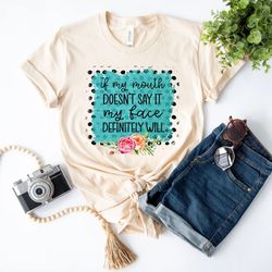 if my mouth doesn't say it my face definitely will shirts, funny sarcastic shirts,  with sayings funny quotes for women,