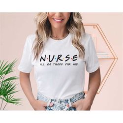 nurse shirt, nurse i'll be there for you shirt, friends themed tv show shirt, nurse gift, funny friends show shirt for n