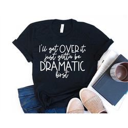 funny sarcastic shirt i'll get over it just gotta be dramatic first unisex cute gift for her