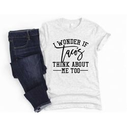 funny sarcastic shirt i wonder if tacos think about me too unisex cute gift for her sassy attitude