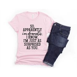 funny sarcastic shirt so apparently i'm dramtic i know i'm just as surprised as you  unisex cute gift for her sassy atti