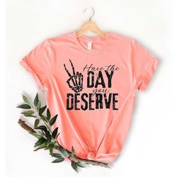 have the day you deserve shirt, sarcastic shirt, skeleton peace sign shirt, kindness shirt, motivational shirt, gift shi