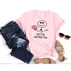 hey, you dropped this brain shirt, funny shirt, sarcastic shirt, funny slogan shirts, sassy, funny tshirt sayings, inspi