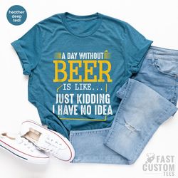 funny alcoholic, funny beer shirt, a day without beer is like just kidding i have no idea, drinking beer t-shirt, alcoho
