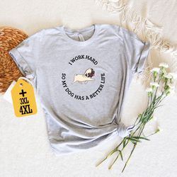 i work hard so my dog can haver a better life shirt, dog mom shirt, pug shirt, dog dad shirt, dog shirt, dog lover gift,