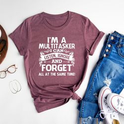 i'm a multitasker, can listen ignore and forget, sarcastic t-shirt, sarcasm shirt, attitude shirt, dark humor shirt, fun