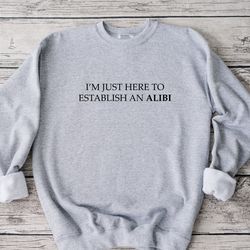 i'm just here to establish an alibi sweatshirt, funny crime sweatshirt, sarcastic sweatshirt, funny sweatshirt, true cri