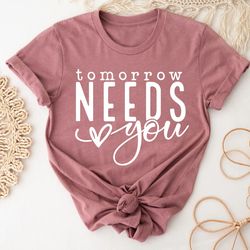 tomorrow needs you shirt, mental health shirt, anxiety shirt, inspirational quote shirt, positive shirt, know your worth
