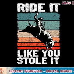 ride it like you stole it rodeo bull riding cowboy t-shirt copy png