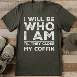 i will be who i am til they close my coffin tee
