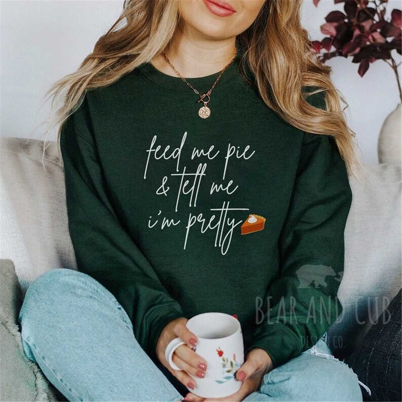 MR-95202319549-feed-me-pie-and-tell-me-im-pretty-sweatshirt-forest-green.jpg