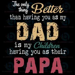 the only thing better than having you as my dad is my children having you as their papa svg, fathers day svg, dad svg