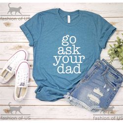 go ask your dad shirt | funny  shirt | gift tees