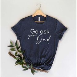 go ask your dad shirt, go ask your dad tshirt, momlife shirt, funny mother tshirt, gift for mom, mom shirt, fathers day