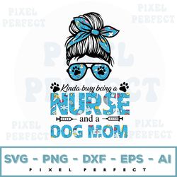 kinda busy being a nurse and a dog mom svg, dog mom design svg, nurse life svg, messy bun nurse svg, mother day svg, dig