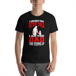 I Am Not The Step Dad I Am The Dad That Stepped Up T Shirt - Step Dad Shirt - Step Dad Gift - Fathers Day Shirt - Step F