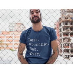 Frenchie Dad Shirt, French Bulldog Dad, Best Frenchie Dad Ever Tshirt, French Bulldog Gifts For Men, French Bulldog Shir