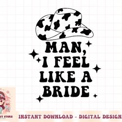 womens man i feel like a bride cowgirl bachelorette party western png
