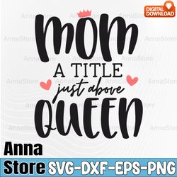 mother's day svg, mom mug quote svg, mom a title just above queen svg,mom svg, mom quote svg, cute mom saying svg, mama