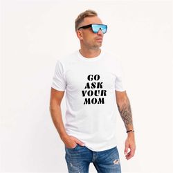 go ask your mom shirt, dad shirt, funny dad shirt, gift for dad, dad gift, gift for him, go ask your mom, new dad gift,