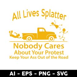 all lives splatter nobody cares abouts your protest keep your as out of the road svg, car svg - digital file