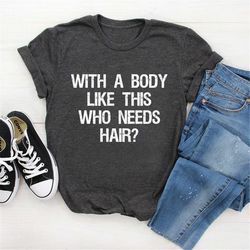 with a body like this who needs hair,  funny shirt for men, fathers day gift, husband gift, humor tshirt, dad gift, mens