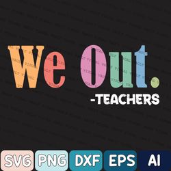teacher svg, last day of school svg, end of school year svg, we out teacher svg, end of the year svg
