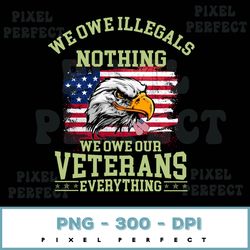 we owe illegals nothing we owe our veterans everything png