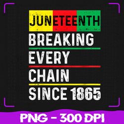 juneteenth breaking png, every chain since 1865 png, african american png, juneteenth png, sublimation, png files