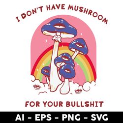 i dont have mushroom for your bullshit svg, mushroom svg, rainbow svg, png dxf eps file - digital file