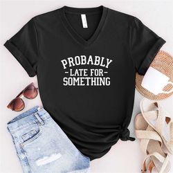 probably late for something shirt - shirts for women - funny sweatshirt - sarcastic sweatshirt - crewneck soft cozy