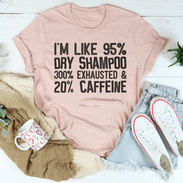 I'm Like 95% Dry Shampoo 300% Exhausted And 20% Caffeine Tee