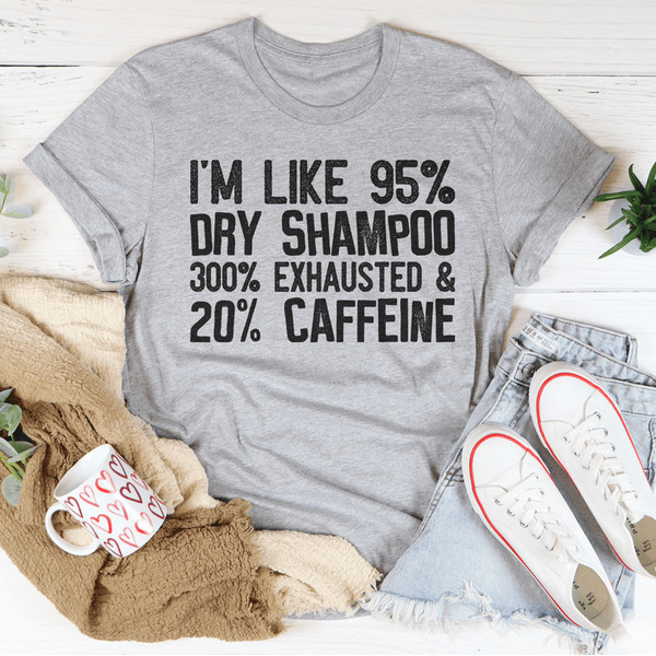 I'm Like 95% Dry Shampoo 300% Exhausted And 20% Caffeine Tee