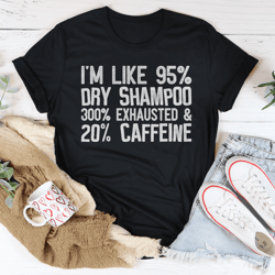 i'm like 95% dry shampoo 300% exhausted and 20% caffeine tee
