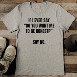 If I Ever say Do You Want Me To Be Honest Say No Tee