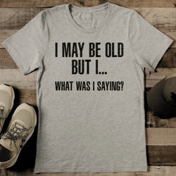 I May Be Old But I What Was I saying Tee