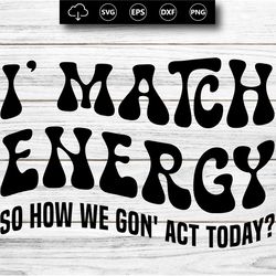 i' match energy so how we gon' act today, sarcasm svg cutting file, funny png design, adult humor png, funny quote svg,
