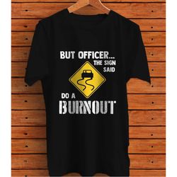 but officer the sign said do a burnout, funny car graphic t-shirt