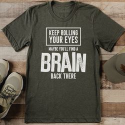 keep rolling your eyes maybe you'll find a brain back there tee