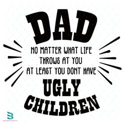 dad no matter what life throws at you at least you dont have ugly children svg