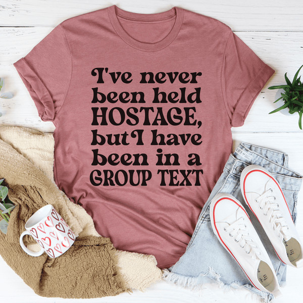 I've Never Been Held Hostage But I Have Been In A Group Text Tee